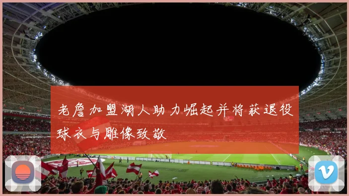 老詹加盟湖人助力崛起并将获退役球衣与雕像致敬
