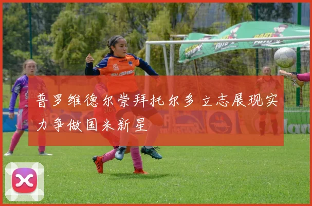普罗维德尔崇拜托尔多立志展现实力争做国米新星