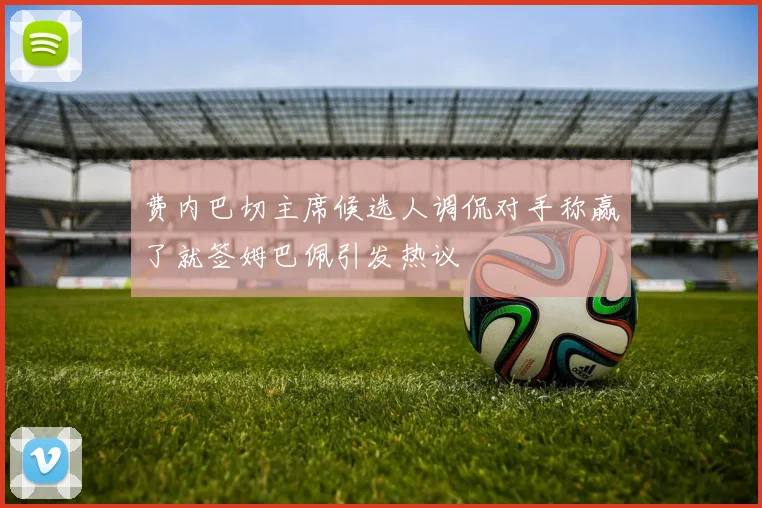 费内巴切主席候选人调侃对手称赢了就签姆巴佩引发热议