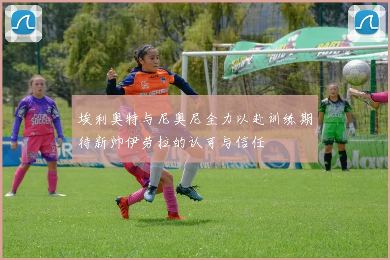 埃利奥特与尼奥尼全力以赴训练期待新帅伊劳拉的认可与信任