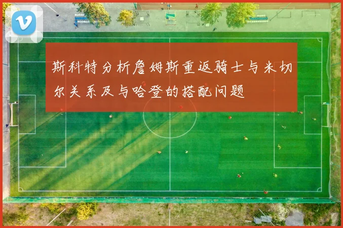 斯科特分析詹姆斯重返骑士与米切尔关系及与哈登的搭配问题